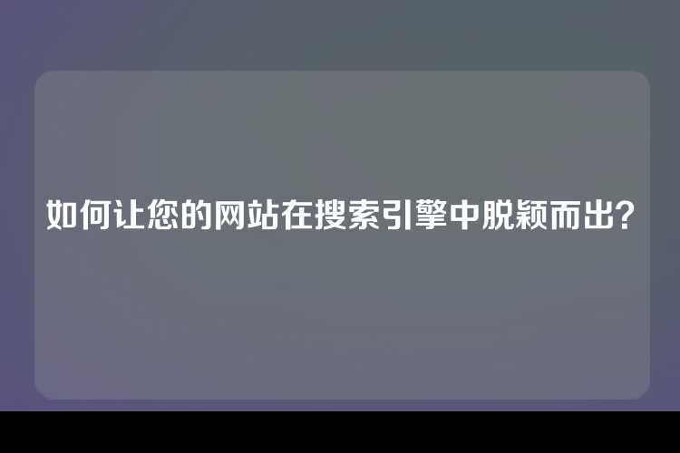如何让您的网站在搜索引擎中脱颖而出？