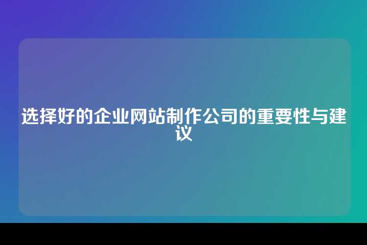 选择好的企业网站制作公司的重要性与建议