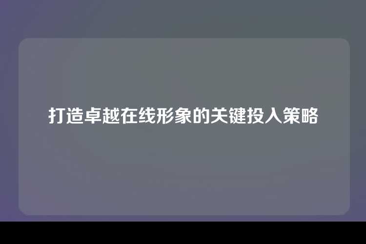 打造卓越在线形象的关键投入策略