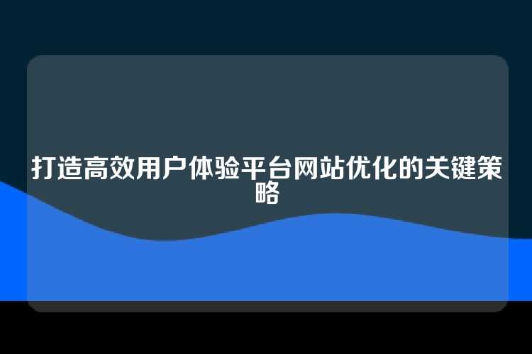 打造高效用户体验平台网站优化的关键策略
