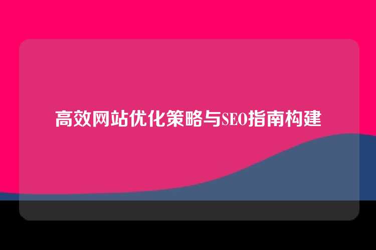 高效网站优化策略与SEO指南构建