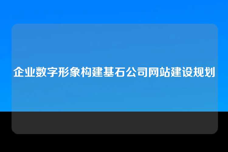 企业数字形象构建基石公司网站建设规划