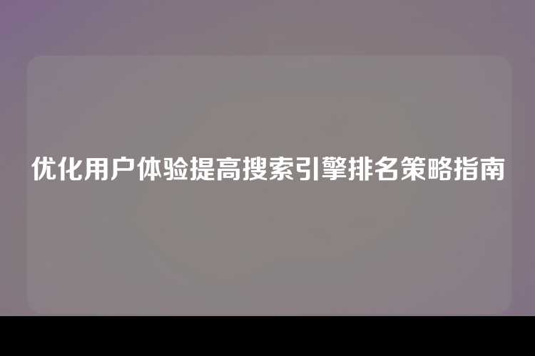 优化用户体验提高搜索引擎排名策略指南