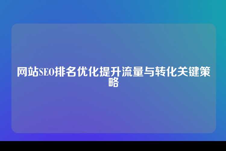 网站SEO排名优化提升流量与转化关键策略