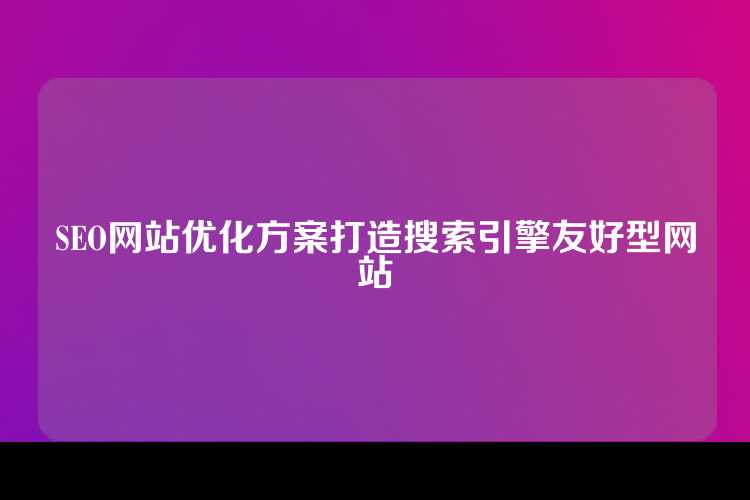SEO网站优化方案打造搜索引擎友好型网站