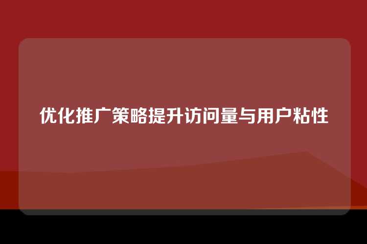 优化推广策略提升访问量与用户粘性