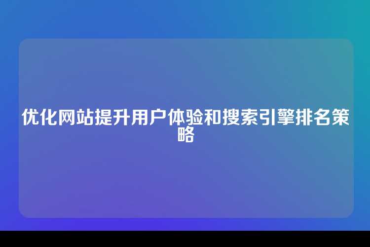 优化网站提升用户体验和搜索引擎排名策略