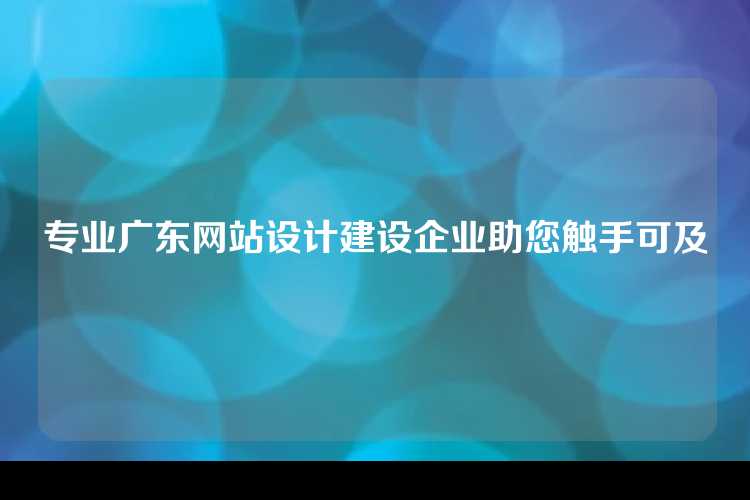 专业广东网站设计建设企业助您触手可及