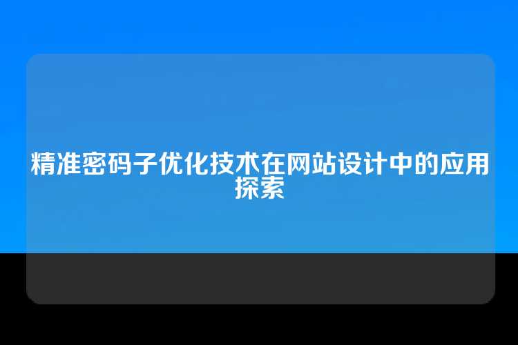 精准密码子优化技术在网站设计中的应用探索