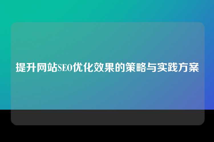 提升网站SEO优化效果的策略与实践方案