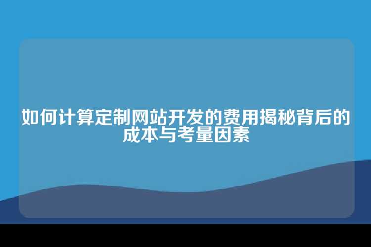 如何计算定制网站开发的费用揭秘背后的成本与考量因素