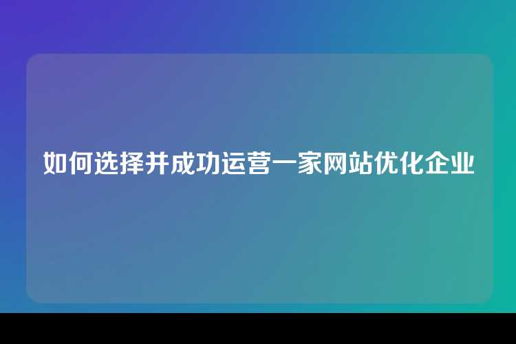 如何选择并成功运营一家网站优化企业
