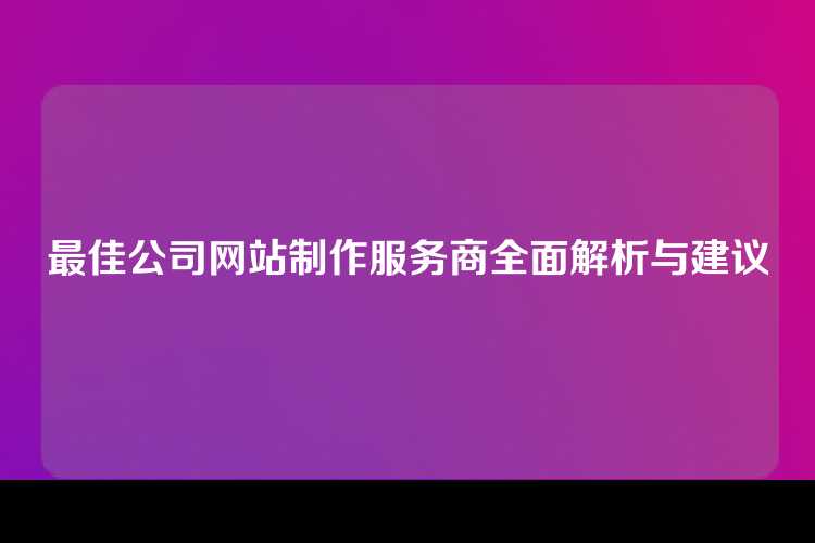 最佳公司网站制作服务商全面解析与建议