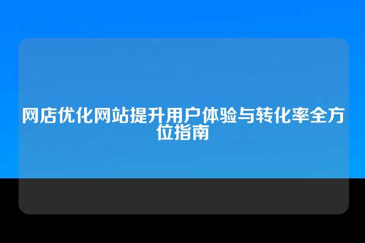 网店优化网站提升用户体验与转化率全方位指南