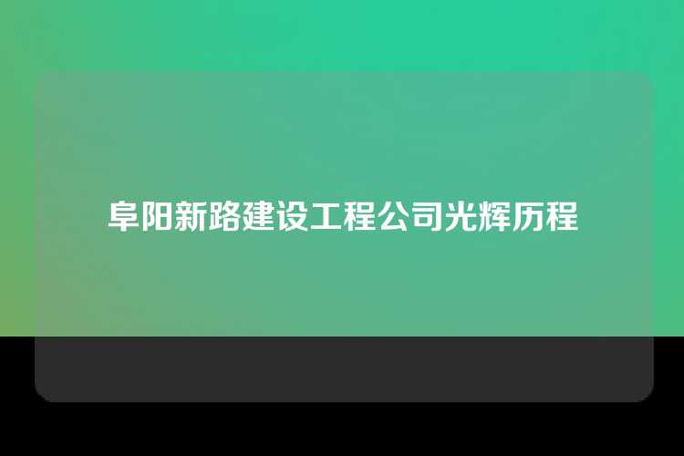 阜阳新路建设工程公司光辉历程