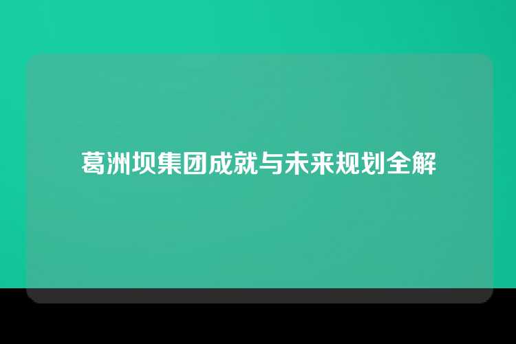 葛洲坝集团成就与未来规划全解