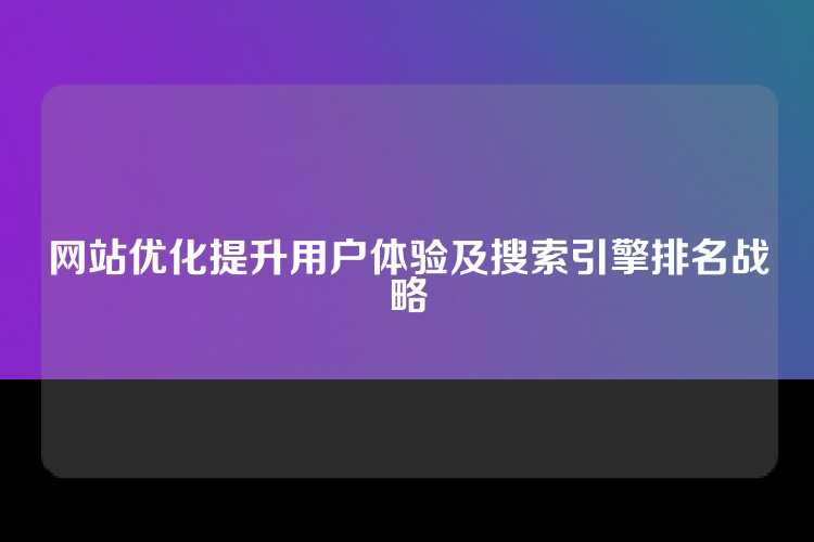 网站优化提升用户体验及搜索引擎排名战略