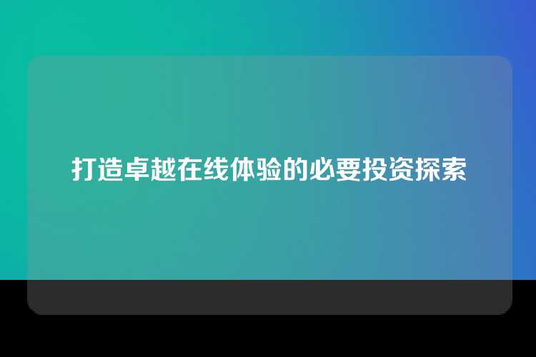 打造卓越在线体验的必要投资探索