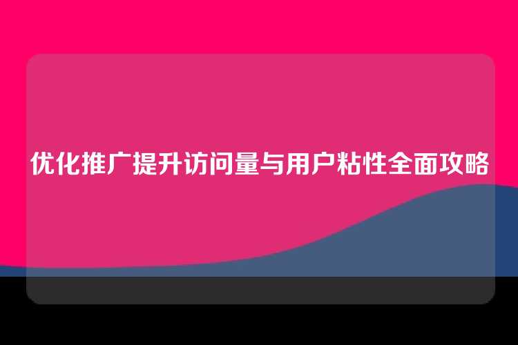 优化推广提升访问量与用户粘性全面攻略