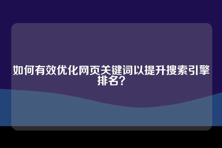 如何有效优化网页关键词以提升搜索引擎排名？