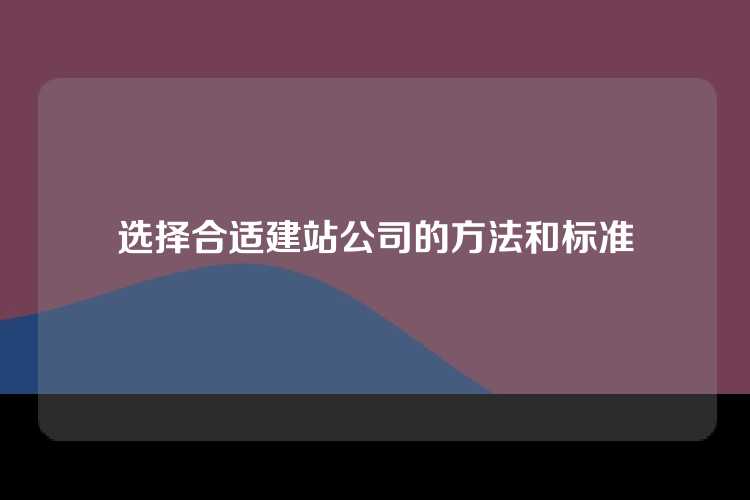选择合适建站公司的方法和标准