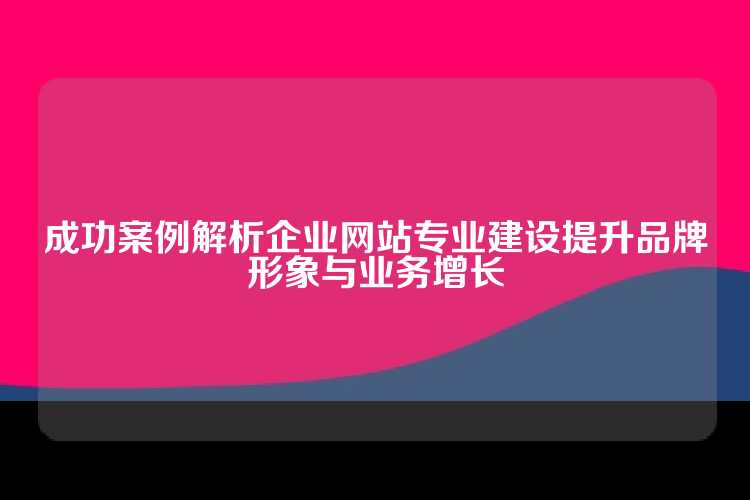 成功案例解析企业网站专业建设提升品牌形象与业务增长