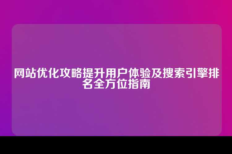 网站优化攻略提升用户体验及搜索引擎排名全方位指南
