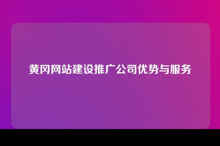 黄冈网站建设推广公司优势与服务