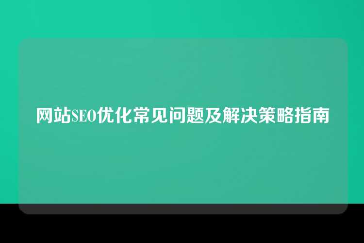 网站SEO优化常见问题及解决策略指南