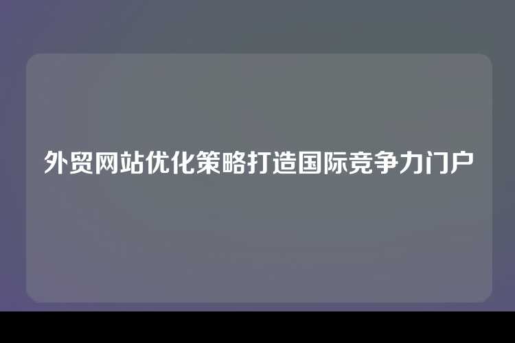 外贸网站优化策略打造国际竞争力门户