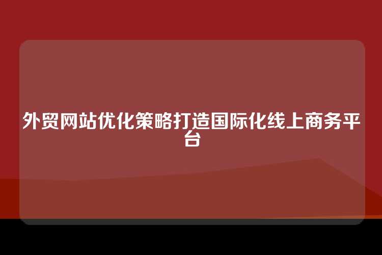 外贸网站优化策略打造国际化线上商务平台