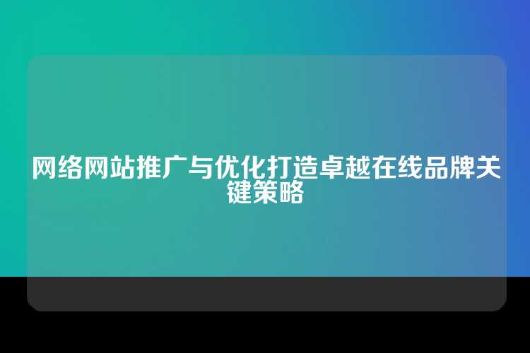 网络网站推广与优化打造卓越在线品牌关键策略