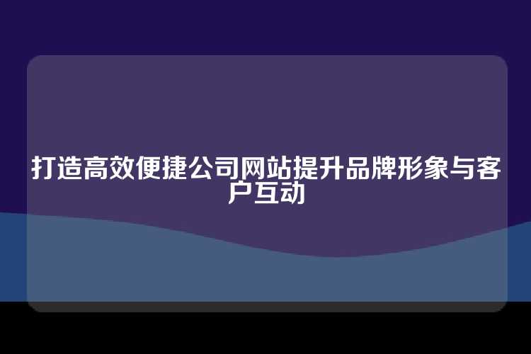 打造高效便捷公司网站提升品牌形象与客户互动