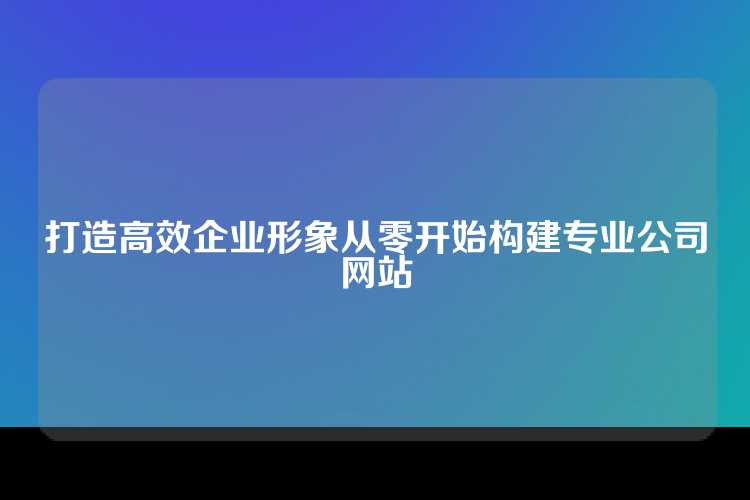 打造高效企业形象从零开始构建专业公司网站