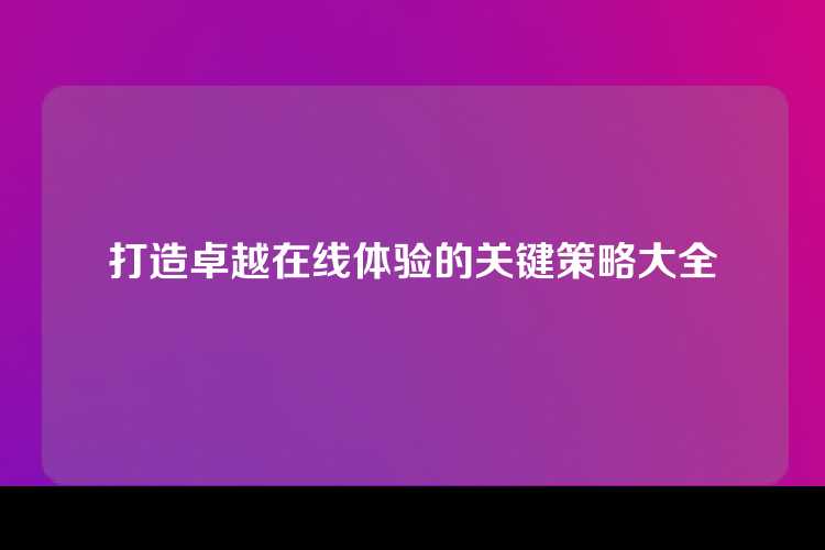 打造卓越在线体验的关键策略大全