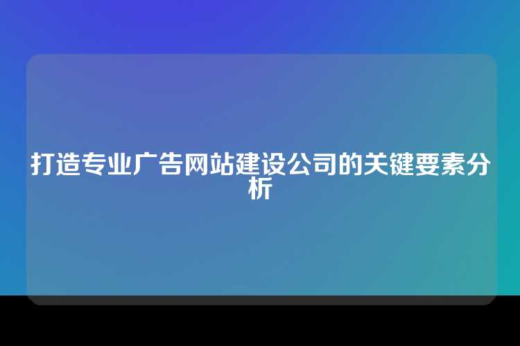 打造专业广告网站建设公司的关键要素分析