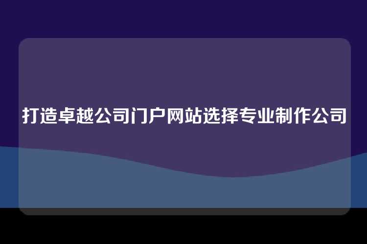 打造卓越公司门户网站选择专业制作公司