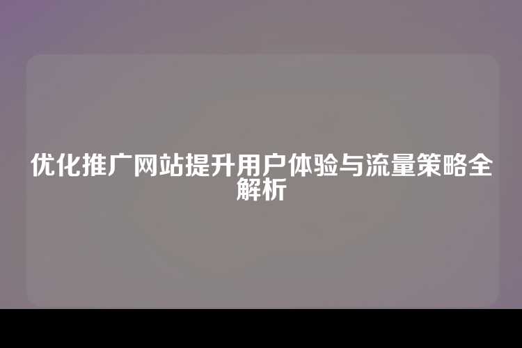 优化推广网站提升用户体验与流量策略全解析