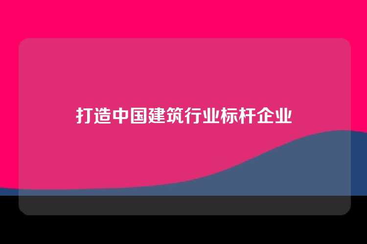 打造中国建筑行业标杆企业
