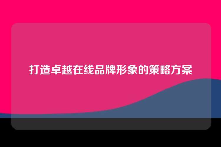 打造卓越在线品牌形象的策略方案