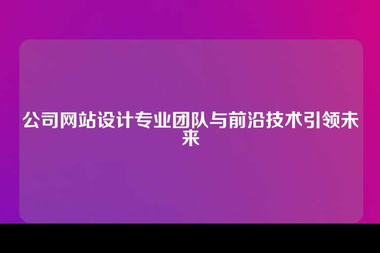 公司网站设计专业团队与前沿技术引领未来