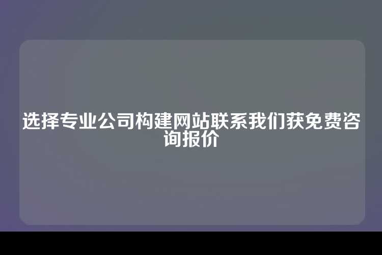 选择专业公司构建网站联系我们获免费咨询报价