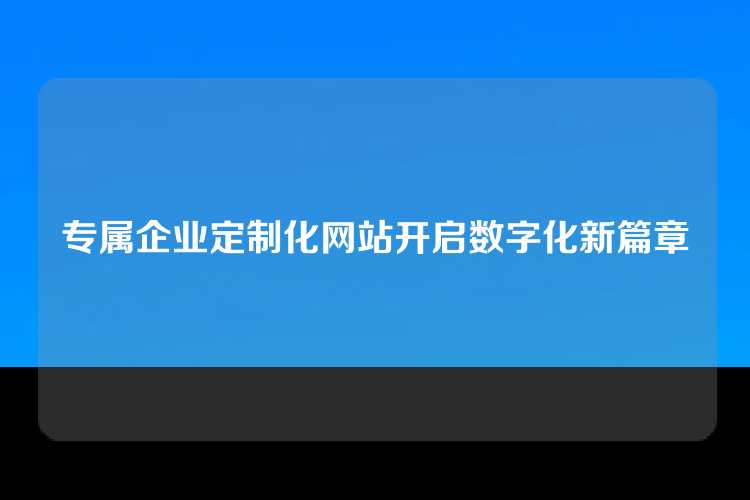 专属企业定制化网站开启数字化新篇章