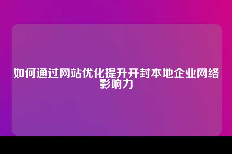 如何通过网站优化提升开封本地企业网络影响力