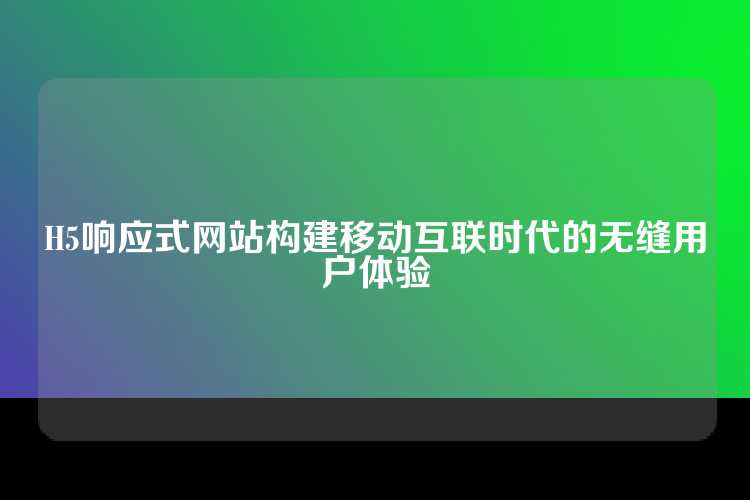 H5响应式网站构建移动互联时代的无缝用户体验