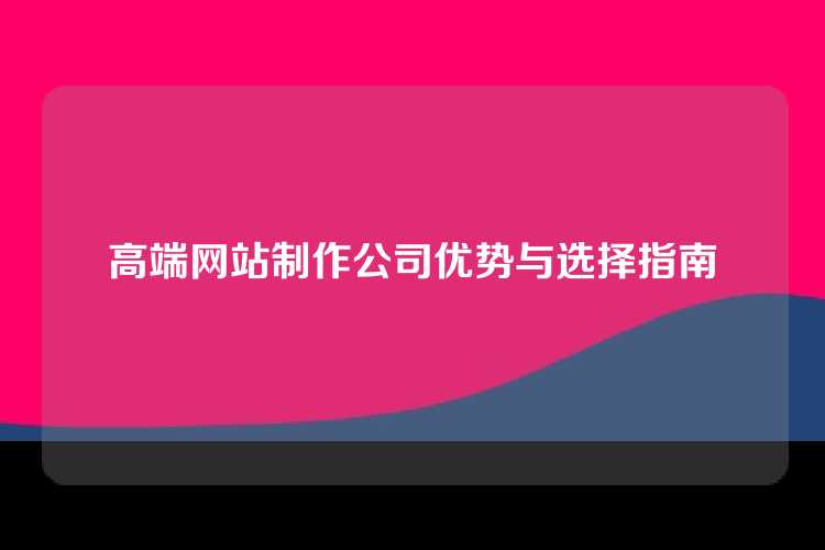 高端网站制作公司优势与选择指南