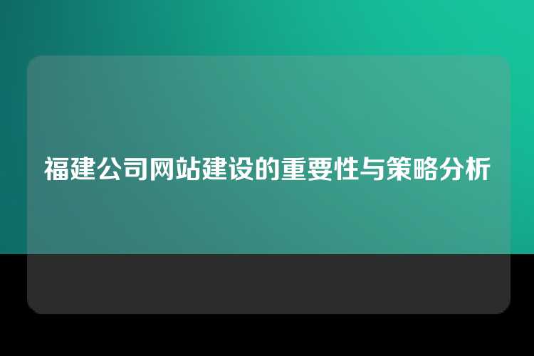 福建公司网站建设的重要性与策略分析