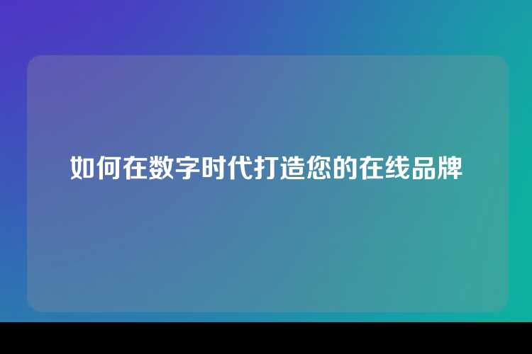 如何在数字时代打造您的在线品牌