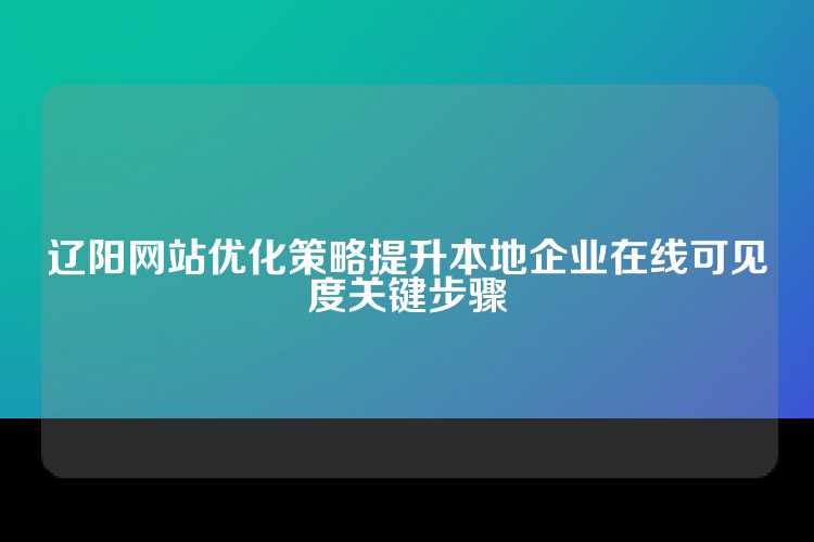 辽阳网站优化策略提升本地企业在线可见度关键步骤