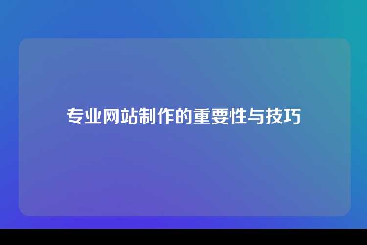 专业网站制作的重要性与技巧